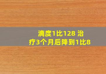 滴度1比128 治疗3个月后降到1比8